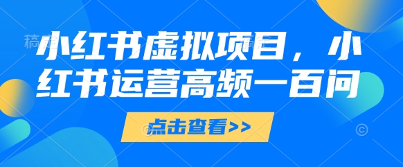 小红书虚拟项目，小红书运营高频一百问【文档】抖音-小淇云库-网赚副业-项目拆解-涨幅-刷单-点赞-播放-视频号-小红书-全业务小淇云库