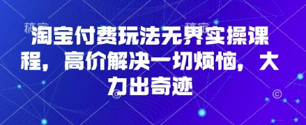淘宝付费玩法无界实操课程，高价解决一切烦恼，大力出奇迹抖音-小淇云库-网赚副业-项目拆解-涨幅-刷单-点赞-播放-视频号-小红书-全业务小淇云库