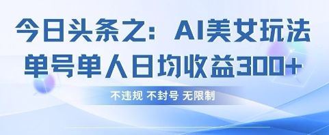 今日头条之AI美女玩法单号单人日均收益3张+ 不违规不封号无限制抖音-小淇云库-网赚副业-项目拆解-涨幅-刷单-点赞-播放-视频号-小红书-全业务小淇云库
