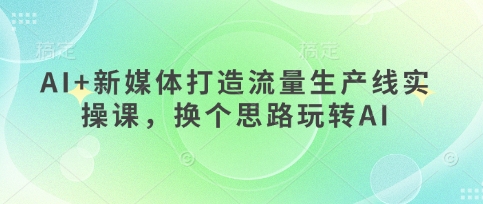AI+新媒体打造流量生产线实操课，换个思路玩转AI抖音-小淇云库-网赚副业-项目拆解-涨幅-刷单-点赞-播放-视频号-小红书-全业务小淇云库