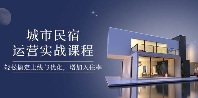 城市民宿运营实战课程，轻松搞定上线与优化，增加入住率抖音-小淇云库-网赚副业-项目拆解-涨幅-刷单-点赞-播放-视频号-小红书-全业务小淇云库