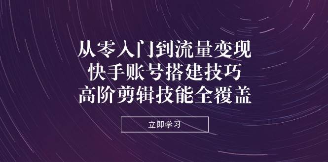 从零入门到流量变现，快手账号搭建技巧，高阶剪辑技能全覆盖抖音-小淇云库-网赚副业-项目拆解-涨幅-刷单-点赞-播放-视频号-小红书-全业务小淇云库