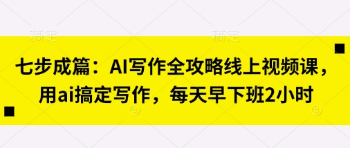 七步成篇：AI写作全攻略线上视频课，用ai搞定写作，每天早下班抖音-小淇云库-网赚副业-项目拆解-涨幅-刷单-点赞-播放-视频号-小红书-全业务小淇云库