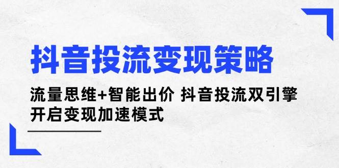 抖音投流变现策略：流量思维+智能出价 抖音投流双引擎 开启变现抖音-小淇云库-网赚副业-项目拆解-涨幅-刷单-点赞-播放-视频号-小红书-全业务小淇云库