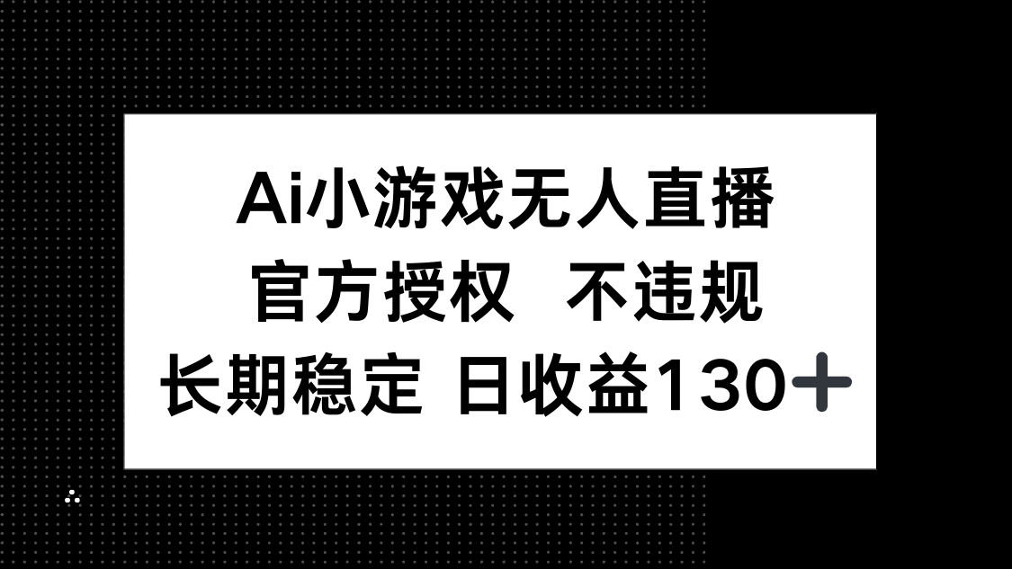 AI小游戏无人直播，官方授权 不违规，单日平均收益130+抖音-小淇云库-网赚副业-项目拆解-涨幅-刷单-点赞-播放-视频号-小红书-全业务小淇云库