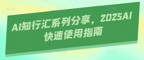 AI知行汇系列分享，2025AI快速使用指南抖音-小淇云库-网赚副业-项目拆解-涨幅-刷单-点赞-播放-视频号-小红书-全业务小淇云库