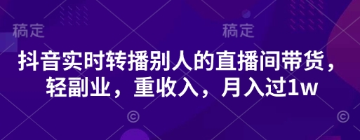抖音实时转播别人的直播间带货，轻副业，重收入，月入过1w抖音-小淇云库-网赚副业-项目拆解-涨幅-刷单-点赞-播放-视频号-小红书-全业务小淇云库