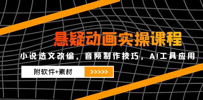 悬疑动画实操课程，小说选文改编，音频制作技巧，AI工具应用抖音-小淇云库-网赚副业-项目拆解-涨幅-刷单-点赞-播放-视频号-小红书-全业务小淇云库
