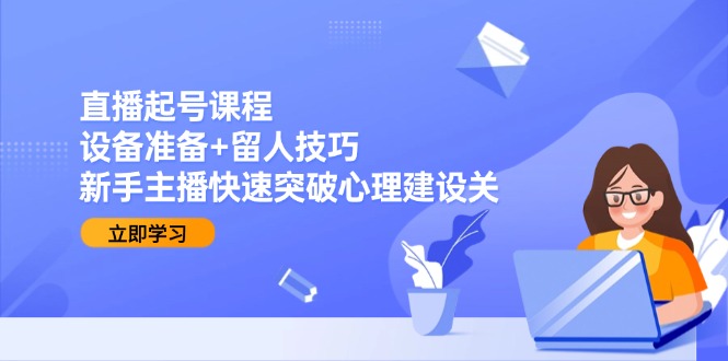 直播起号课程：设备准备+留人技巧，新手主播快速突破心理抖音-小淇云库-网赚副业-项目拆解-涨幅-刷单-点赞-播放-视频号-小红书-全业务小淇云库