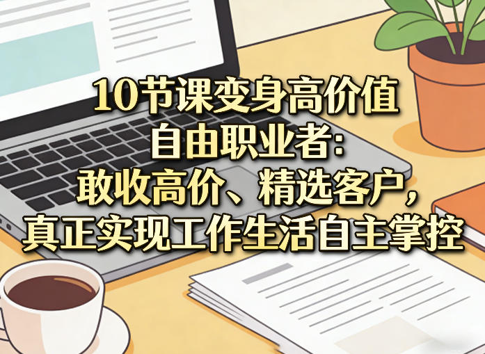 10节课变身高价值自由职业者：敢收高价、精选客户，真正实现工作生活自主掌控小淇云库-创业网-网赚副业-网创副业-项目拆解-技术类创业资源网-副业网-免费资源下载小淇云库