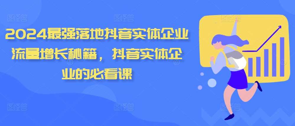 2024最强落地抖音实体企业流量增长秘籍，抖音实体企业的必看课小淇云库-创业网-网赚副业-网创副业-项目拆解-技术类创业资源网-副业网-免费资源下载小淇云库