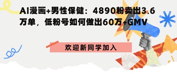 AI漫画+男性保健：4890粉卖出3.6W单，低粉号如何做出60W+GMV小淇云库-创业网-网赚副业-网创副业-项目拆解-技术类创业资源网-副业网-免费资源下载小淇云库