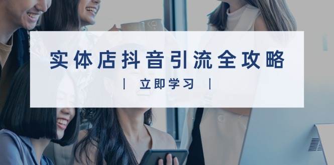 实体店抖音引流全攻略，从视频制作到直播变现，打造火爆生意小淇云库-创业网-网赚副业-网创副业-项目拆解-技术类创业资源网-副业网-免费资源下载小淇云库