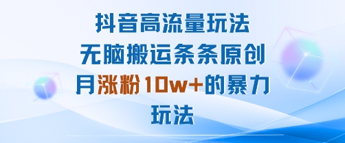 抖音高流量玩法：无脑搬运条条原创，月涨粉10w+的暴力玩法小淇云库-创业网-网赚副业-网创副业-项目拆解-技术类创业资源网-副业网-免费资源下载小淇云库