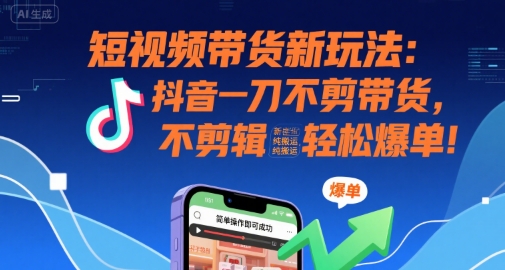 短视频带货新玩法：抖音一刀不剪带货，不剪辑，纯搬运，新手也能轻松爆单!小淇云库-创业网-网赚副业-网创副业-项目拆解-技术类创业资源网-副业网-免费资源下载小淇云库