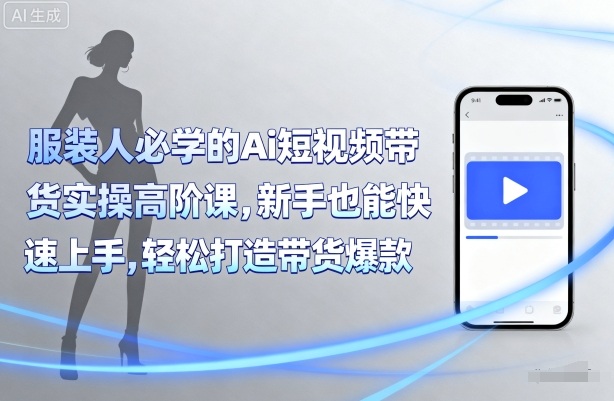 服装人必学的Ai短视频带货实操高阶课，新手也能快速上手，轻松打造带货爆款小淇云库-创业网-网赚副业-网创副业-项目拆解-技术类创业资源网-副业网-免费资源下载小淇云库