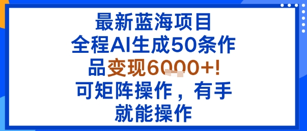 最新蓝海项目：全程AI生成50条作品变现6k+，可矩阵操作，有手就能操作小淇云库-创业网-网赚副业-网创副业-项目拆解-技术类创业资源网-副业网-免费资源下载小淇云库