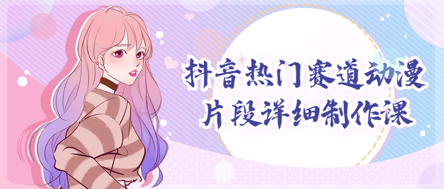 抖音热门赛道动漫片段详细制作课小淇云库-创业网-网赚副业-网创副业-项目拆解-技术类创业资源网-副业网-免费资源下载小淇云库