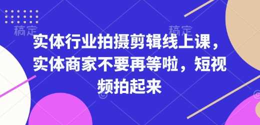 实体行业拍摄剪辑线上课，实体商家不要再等啦，短视频拍起来小淇云库-创业网-网赚副业-网创副业-项目拆解-技术类创业资源网-副业网-免费资源下载小淇云库
