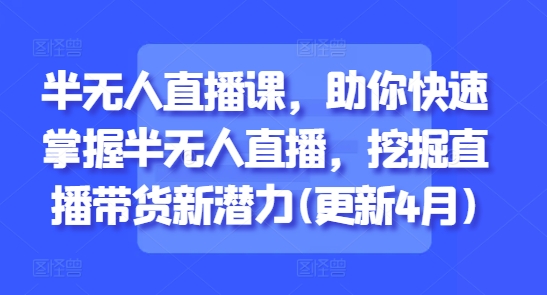 半无人直播课，助你快速掌握半无人直播，挖掘直播带货新潜力(更新8月)小淇云库-创业网-网赚副业-网创副业-项目拆解-技术类创业资源网-副业网-免费资源下载小淇云库