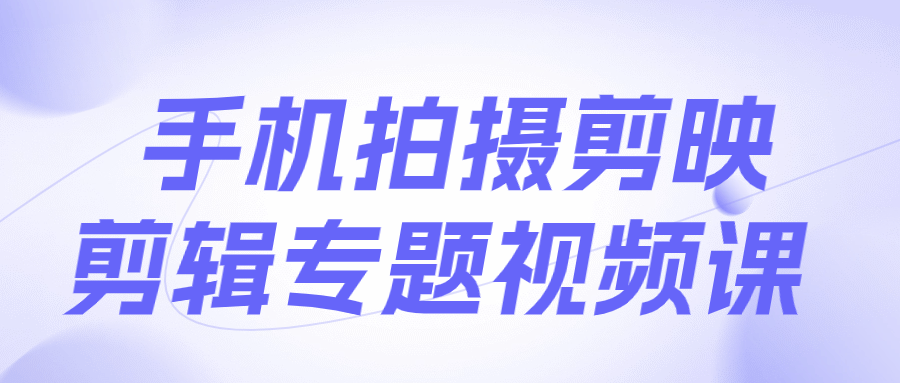 手机拍摄剪映剪辑专题视频课小淇云库-创业网-网赚副业-网创副业-项目拆解-技术类创业资源网-副业网-免费资源下载小淇云库
