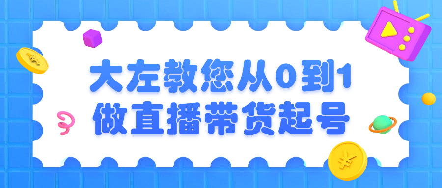 大左教您从0到1做直播带货起号小淇云库-创业网-网赚副业-网创副业-项目拆解-技术类创业资源网-副业网-免费资源下载小淇云库