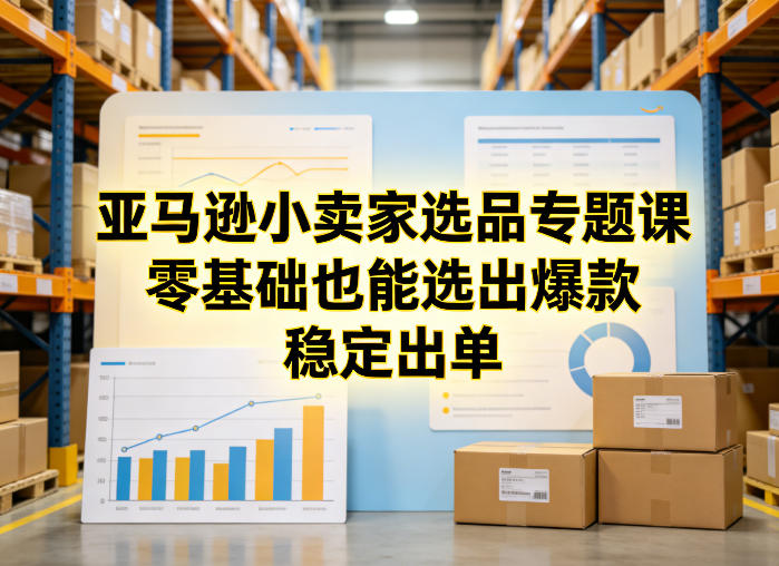 亚马逊小卖家选品专题课,零基础也能选出爆款,稳定出单小淇云库-创业网-网赚副业-网创副业-项目拆解-技术类创业资源网-副业网-免费资源下载小淇云库