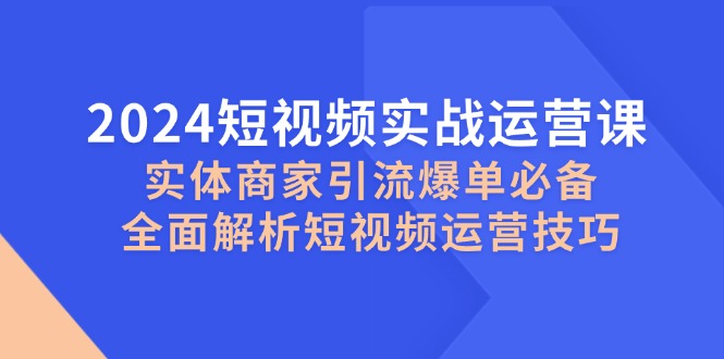 2024短视频实战运营课，实体商家引流爆单必备，全面解析短视频运营技巧小淇云库-创业网-网赚副业-网创副业-项目拆解-技术类创业资源网-副业网-免费资源下载小淇云库