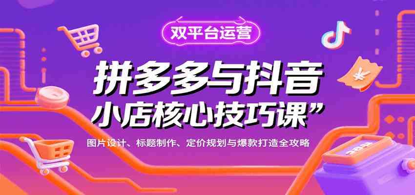 拼多多与抖音小店核心技巧课，图片设计、标题制作、定价规划与爆款打造全攻略小淇云库-创业网-网赚副业-网创副业-项目拆解-技术类创业资源网-副业网-免费资源下载小淇云库