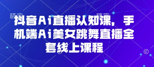 抖音Ai直播认知课，手机端Ai美女跳舞直播全套线上课程小淇云库-创业网-网赚副业-网创副业-项目拆解-技术类创业资源网-副业网-免费资源下载小淇云库