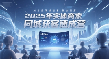 2025年实体商家同城获客速成营，同城企业AI获客全域解决方案小淇云库-创业网-网赚副业-网创副业-项目拆解-技术类创业资源网-副业网-免费资源下载小淇云库
