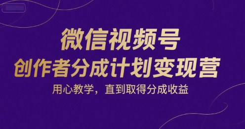 微信视频号创作者分成计划变现营，用心教学，直到取得分成收益小淇云库-创业网-网赚副业-网创副业-项目拆解-技术类创业资源网-副业网-免费资源下载小淇云库