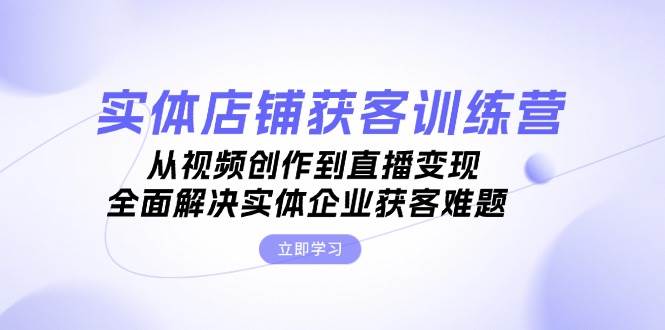 实体店铺获客特训营：从视频创作到直播变现，全面解决实体企业获客难题小淇云库-创业网-网赚副业-网创副业-项目拆解-技术类创业资源网-副业网-免费资源下载小淇云库