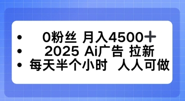 0粉丝月入4.5k+，2025AI广告拉新，每天半个小时，人人可做小淇云库-创业网-网赚副业-网创副业-项目拆解-技术类创业资源网-副业网-免费资源下载小淇云库