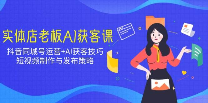 实体店老板AI获客课：抖音同城号运营+AI获客技巧，短视频制作与发布策略小淇云库-创业网-网赚副业-网创副业-项目拆解-技术类创业资源网-副业网-免费资源下载小淇云库