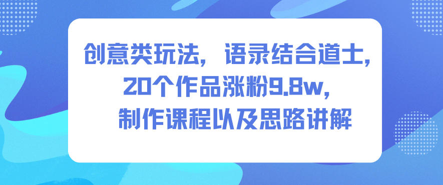 创意类玩法，语录结合道士，20个作品涨粉9.8w，制作课程以及思路讲解小淇云库-创业网-网赚副业-网创副业-项目拆解-技术类创业资源网-副业网-免费资源下载小淇云库