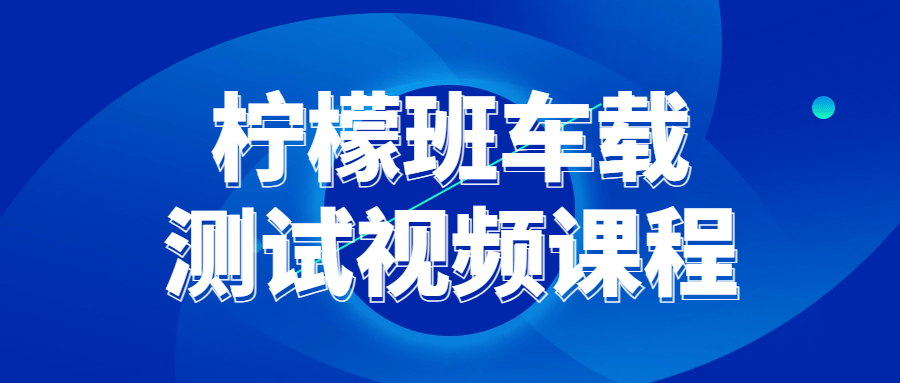 柠檬班车载测试视频课程小淇云库-创业网-网赚副业-网创副业-项目拆解-技术类创业资源网-副业网-免费资源下载小淇云库