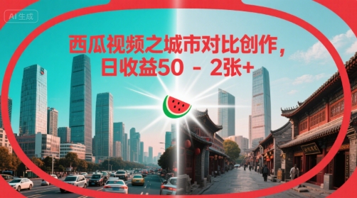 西瓜视频之城市对比创作，日收益50-2张+小淇云库-创业网-网赚副业-网创副业-项目拆解-技术类创业资源网-副业网-免费资源下载小淇云库