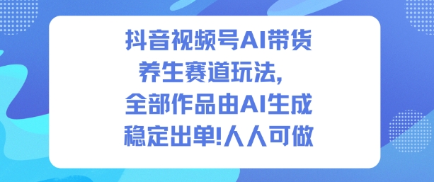 抖音视频号AI带货养生赛道玩法,全部作品由AI生成,发了1500条作品,出了2W多单,人人可做小淇云库-创业网-网赚副业-网创副业-项目拆解-技术类创业资源网-副业网-免费资源下载小淇云库