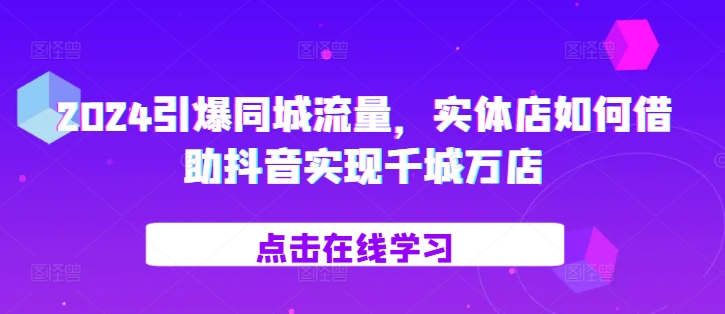 2024引爆同城流量，实体店如何借助抖音实现千城万店小淇云库-创业网-网赚副业-网创副业-项目拆解-技术类创业资源网-副业网-免费资源下载小淇云库