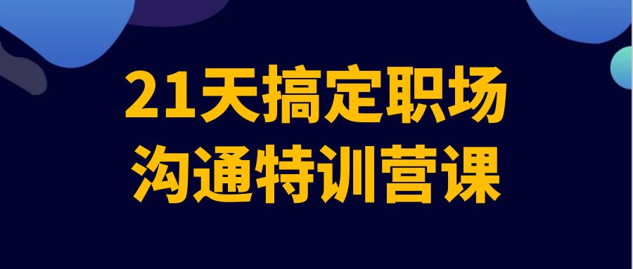 21天搞定职场沟通特训营课小淇云库-创业网-网赚副业-网创副业-项目拆解-技术类创业资源网-副业网-免费资源下载小淇云库