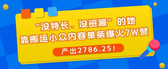 “没特长、没资源”的她，靠搬运小众内容单条爆火7W赞，产出2786！小淇云库-创业网-网赚副业-网创副业-项目拆解-技术类创业资源网-副业网-免费资源下载小淇云库