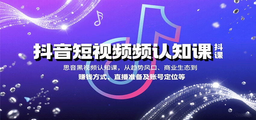 抖音短视频认知课，从趋势风口、商业生态到赚钱方式、直播准备及账号定位等小淇云库-创业网-网赚副业-网创副业-项目拆解-技术类创业资源网-副业网-免费资源下载小淇云库