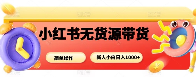 小红书无货源带货项目，简单无脑，新人小白日入多张小淇云库-创业网-网赚副业-网创副业-项目拆解-技术类创业资源网-副业网-免费资源下载小淇云库