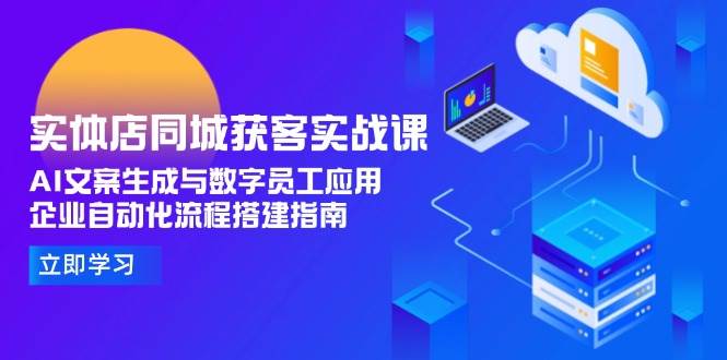 实体店同城获客实战课，AI文案生成与数字员工应用,企业自动化流程搭建指南小淇云库-创业网-网赚副业-网创副业-项目拆解-技术类创业资源网-副业网-免费资源下载小淇云库