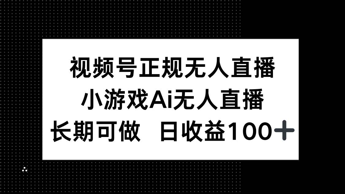 （14670期）视频号正规无人直播，小游戏AI无人直播，长期可做，日收益100+小淇云库-创业网-网赚副业-网创副业-项目拆解-技术类创业资源网-副业网-免费资源下载小淇云库
