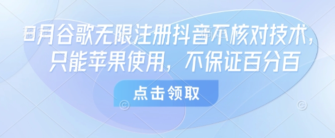 8月谷歌无限注册抖音不核对技术，只能苹果使用，不保证百分百小淇云库-创业网-网赚副业-网创副业-项目拆解-技术类创业资源网-副业网-免费资源下载小淇云库