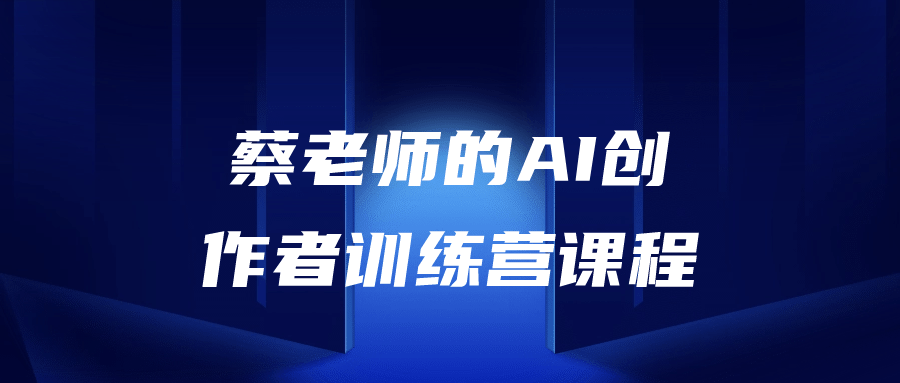 蔡老师的AI创作者训练营课程小淇云库-创业网-网赚副业-网创副业-项目拆解-技术类创业资源网-副业网-免费资源下载小淇云库