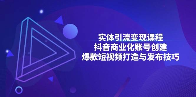 实体引流变现课程；抖音商业化账号创建；爆款短视频打造与发布技巧小淇云库-创业网-网赚副业-网创副业-项目拆解-技术类创业资源网-副业网-免费资源下载小淇云库