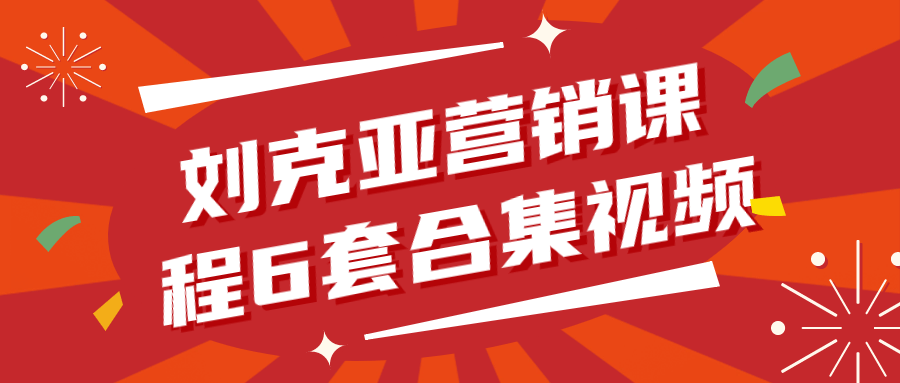 刘克亚营销课程6套合集视频小淇云库-创业网-网赚副业-网创副业-项目拆解-技术类创业资源网-副业网-免费资源下载小淇云库
